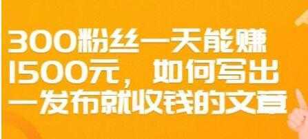 文案写作《如何写出一发布就收钱的文章》300粉丝一天能赚1500-韬哥副业项目资源网