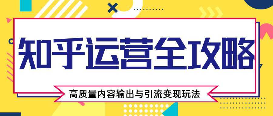 知乎运营全攻略，涨盐值最快的方法，高质量内容输出与引流变现玩法（共3节视频）-韬哥副业项目资源网