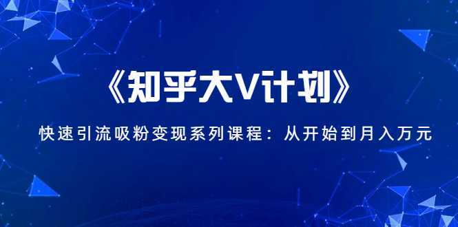 《知乎大V计划》快速引流吸粉变现系列课程：从0开始到月入万元-韬哥副业项目资源网