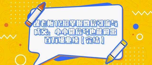 媒老板12招掌握微信引流与成交：小小微信号也能做出百万级业绩-韬哥副业项目资源网