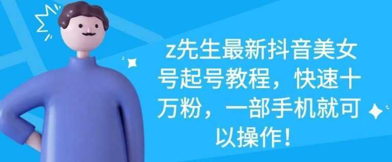 z先生最新抖音美女号起号教程，快速十万粉，一部手机就可以操作-韬哥副业项目资源网