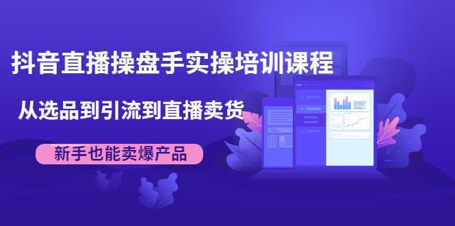 抖音直播操盘手实操培训课程：从选品到引流到直播卖货，新手也能卖爆产品