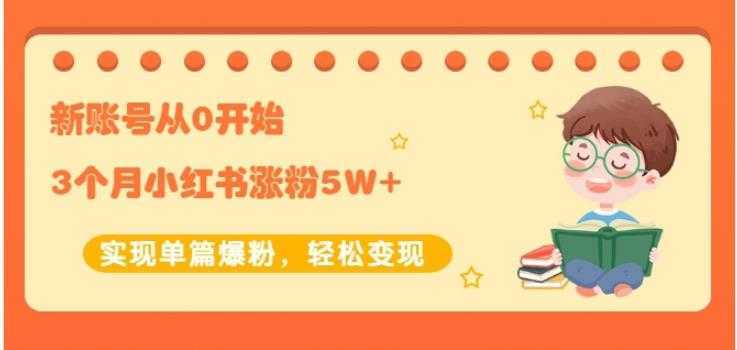 生财小红书涨粉变现：新账号从0开始3个月小红书涨粉5W+实现单篇爆粉-韬哥副业项目资源网