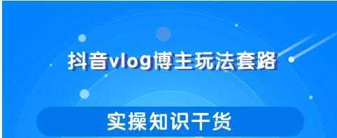 抖音vlog博主玩法套路详解，既能玩又能轻松赚钱的短视频玩法-韬哥副业项目资源网