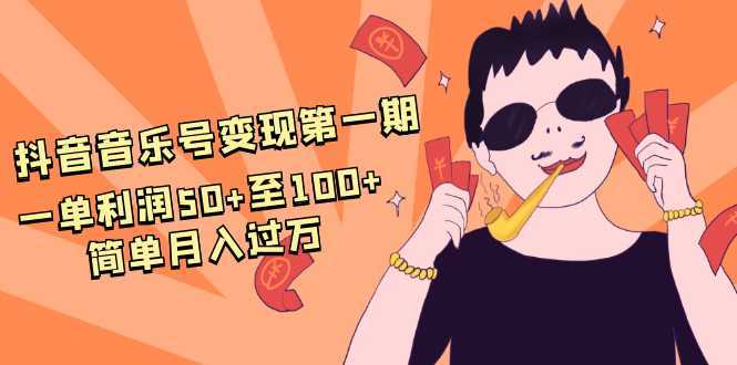 抖音音乐号变现第一期：一单利润50+至100+简单月入过万-韬哥副业项目资源网