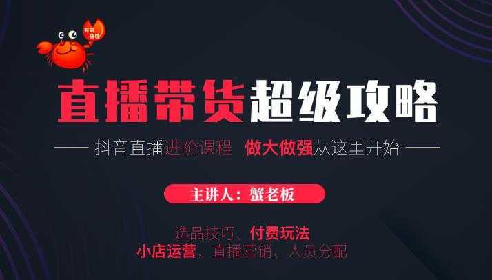 蟹老板抖音直播带货超级攻略：抖音直播带货的详细玩法，小店运营、付费投放等-韬哥副业项目资源网