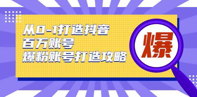 从0-1打造抖音百万账号-爆粉账号打造攻略，针对有账号无粉丝的现象-韬哥副业项目资源网