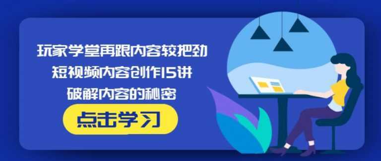 玩家学堂再跟内容较把劲·短视频内容创作15讲,破解内容的秘密-韬哥副业项目资源网