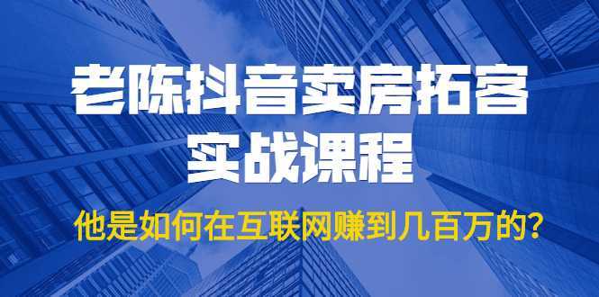 老陈抖音卖房拓客实战课程，他是如何在互联网赚到几百万的？价值1999元-韬哥副业项目资源网