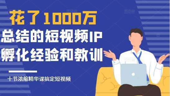 花了1000万总结出来的短视频IP孵化经验和教训，10堂浓缩精华课助你搞定短视频-韬哥副业项目资源网