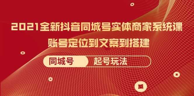 2021全新抖音同城号实体商家系统课，账号定位到文案到搭建 同城号起号玩法-韬哥副业项目资源网