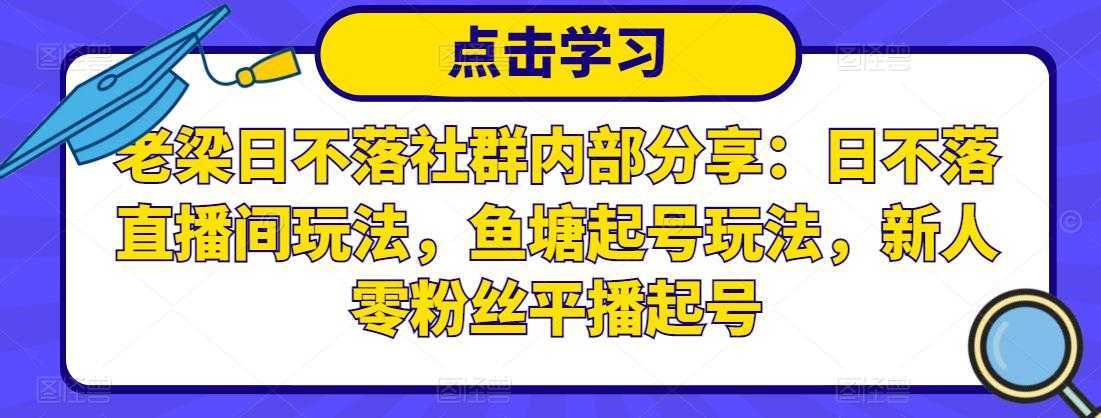 老梁日不落社群内部分享：日不落直播间玩法，鱼塘起号玩法，新人零粉丝平播起号-韬哥副业项目资源网