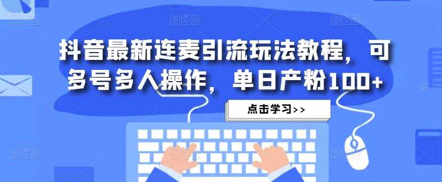 抖音最新连麦引流玩法教程，可多号多人操作，单日产粉100+-韬哥副业项目资源网