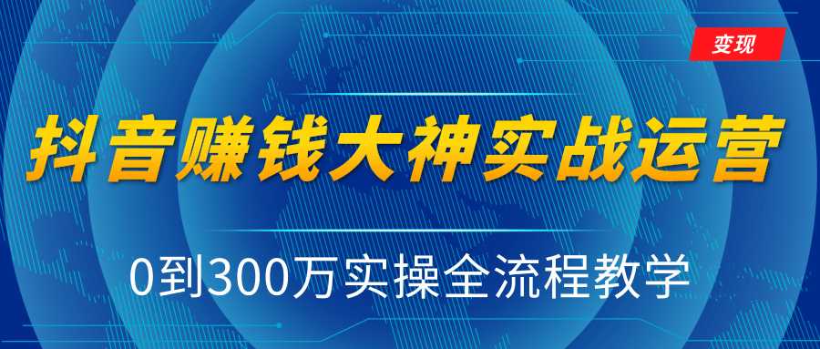 抖音赚钱大神实战运营教程，0到300万实操全流程教学，抖音独家变现模式-韬哥副业项目资源网