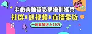 直播带货思维训练营：社群+短视频+直播带货：一场直播收入10万-韬哥副业项目资源网