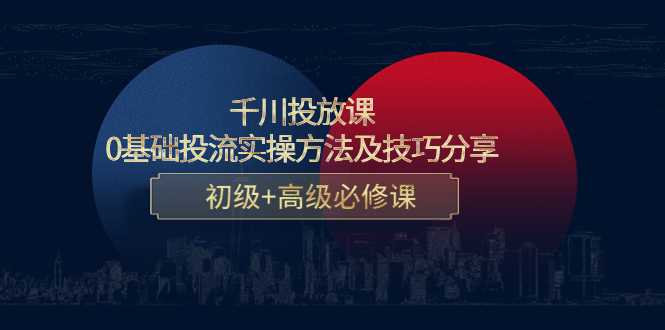 千川投放课：0基础投流实操方法及技巧分享，初级+高级必修课-韬哥副业项目资源网