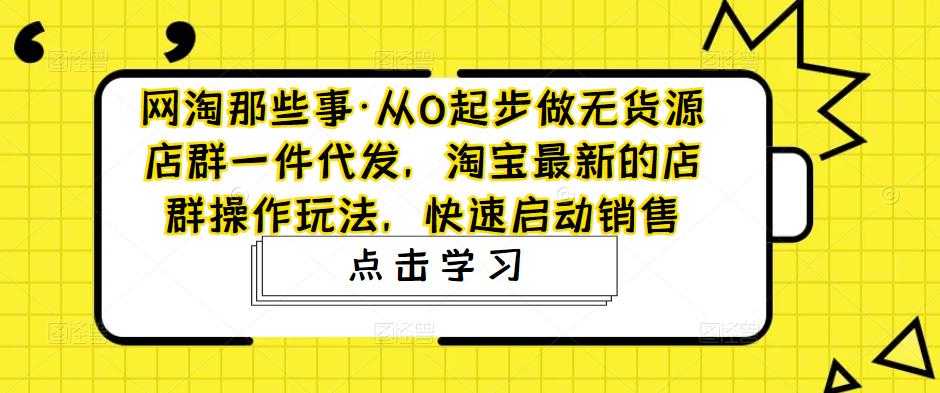 网淘那些事·从0起步做无货源店群一件代发，淘宝最新的店群操作玩法，快速启动销售