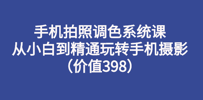 （2714期）手机拍照调色系统课：从小白到精通玩转手机摄影（价值398）-韬哥副业项目资源网