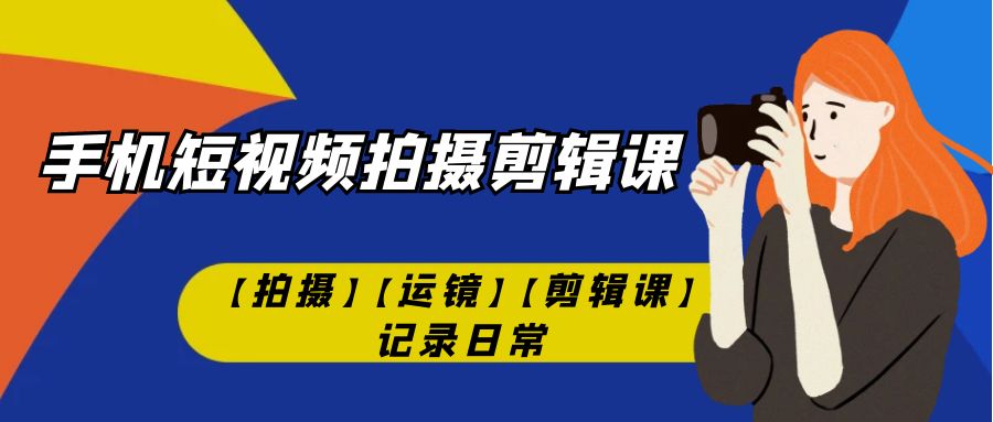 （7255期）手机短视频-拍摄剪辑课【拍摄】【运镜】【剪辑课】记录日常！-韬哥副业项目资源网