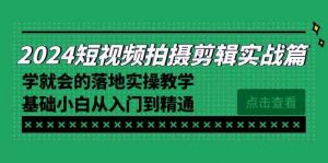 (8866期)2024短视频拍摄剪辑实操篇,学就会的落地实操教学,基础小白从入门到精通-韬哥副业项目资源网