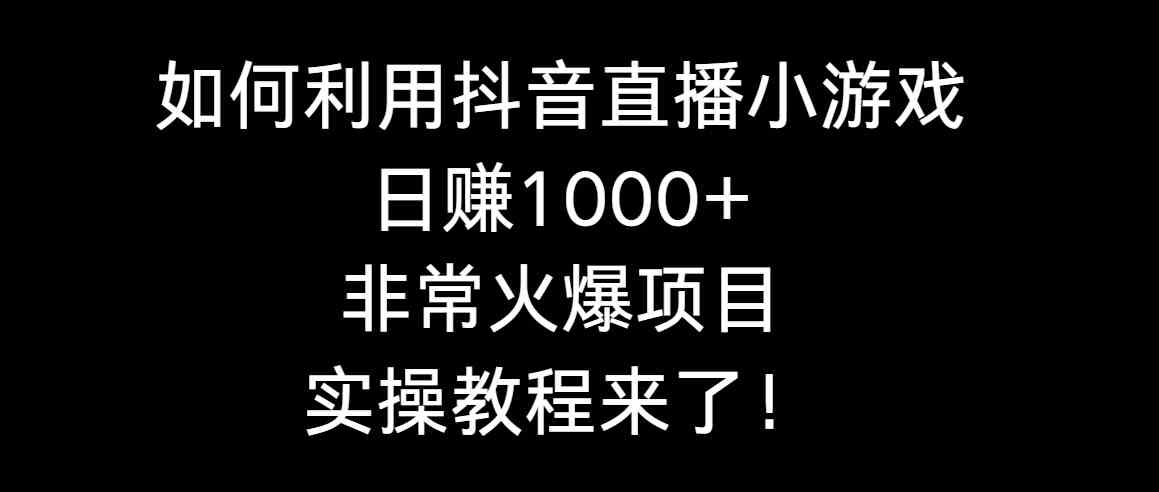 （8870期）如何利用抖音直播小游戏日赚1000+，非常火爆项目，实操教程来了！-韬哥副业项目资源网