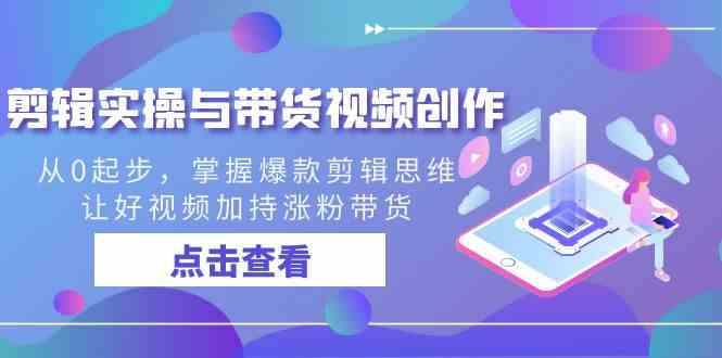 （8893期）剪辑实操与带货视频创作，从0起步，掌握爆款剪辑思维，让好视频加持涨粉…-韬哥副业项目资源网