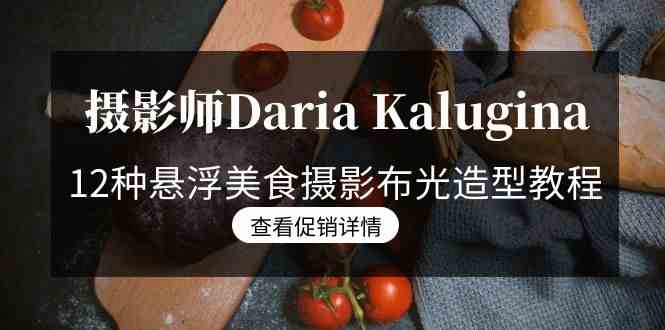 （8900期）摄影师Daria Kalugina 12种悬浮美食摄影布光造型教程-21节课-中文字幕-韬哥副业项目资源网