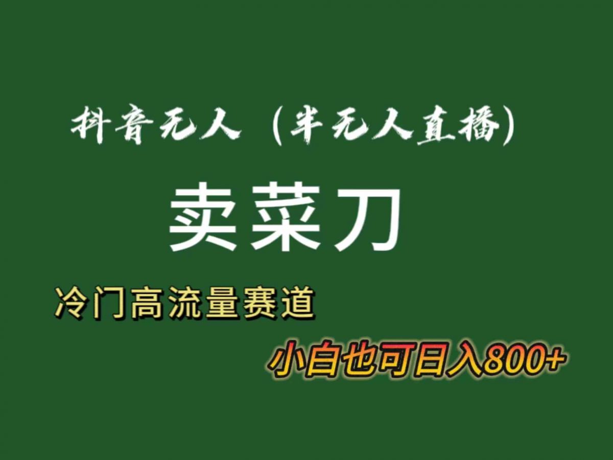 （8902期）抖音无人（半无人）直播卖菜刀日入800+！冷门品流量大，全套教程+软件！-韬哥副业项目资源网