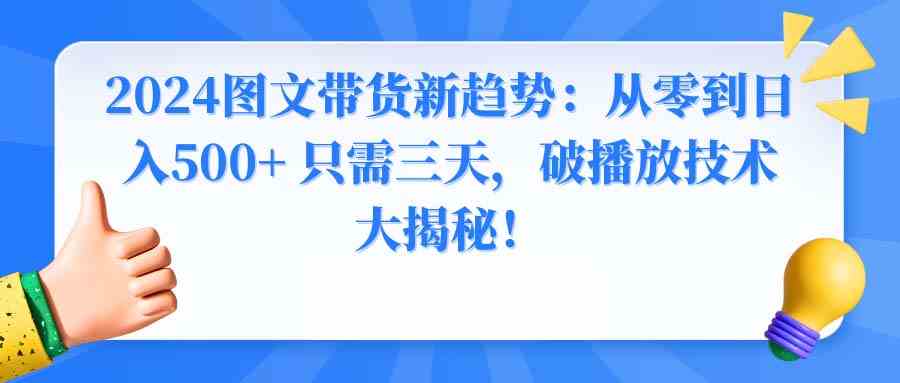 （8904期）2024图文带货新趋势：从零到日入500+ 只需三天，破播放技术大揭秘！-韬哥副业项目资源网
