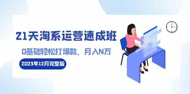 （8910期）21天淘系运营-速成班2023年12月完整版：0基础轻松打爆款，月入N万-110节课-韬哥副业项目资源网