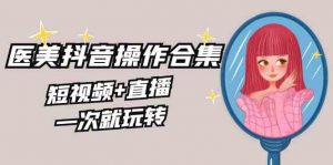 （8931期）美业全干货·生美·医美抖音操作合集，短视频+直播，一次就玩转-韬哥副业项目资源网