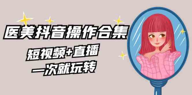 （8931期）美业全干货·生美·医美抖音操作合集，短视频+直播，一次就玩转-韬哥副业项目资源网