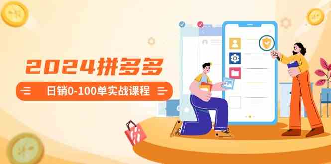 （8942期）2024拼多多日销0-100单实战课程：新手注册开店到日销100单整套流程-韬哥副业项目资源网