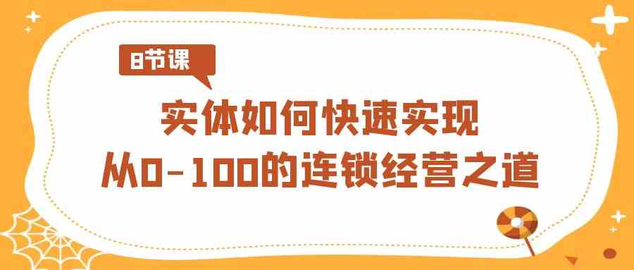 （8947期）实体·如何快速实现从0-100的连锁经营之道（8节视频课）-韬哥副业项目资源网