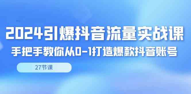 （8951期）2024引爆·抖音流量实战课，手把手教你从0-1打造爆款抖音账号（27节）-韬哥副业项目资源网