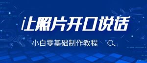 （6518期）3分钟让图片开口说话，保姆级视频教程（附免费制作工具）-韬哥副业项目资源网