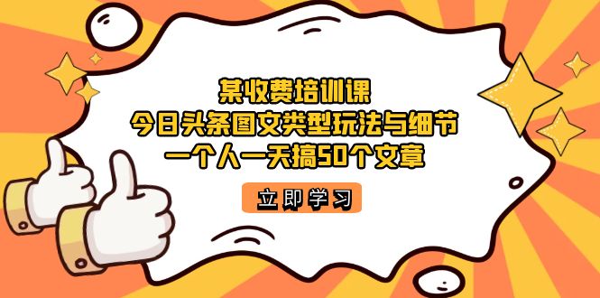 （7221期）某收费培训课：今日头条账号图文玩法与细节，一个人一天搞50个文章-韬哥副业项目资源网