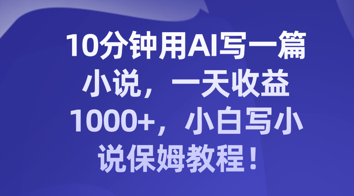 （8008期）10分钟用AI写一篇小说，一天收益1000+，小白写小说保姆教程！-韬哥副业项目资源网