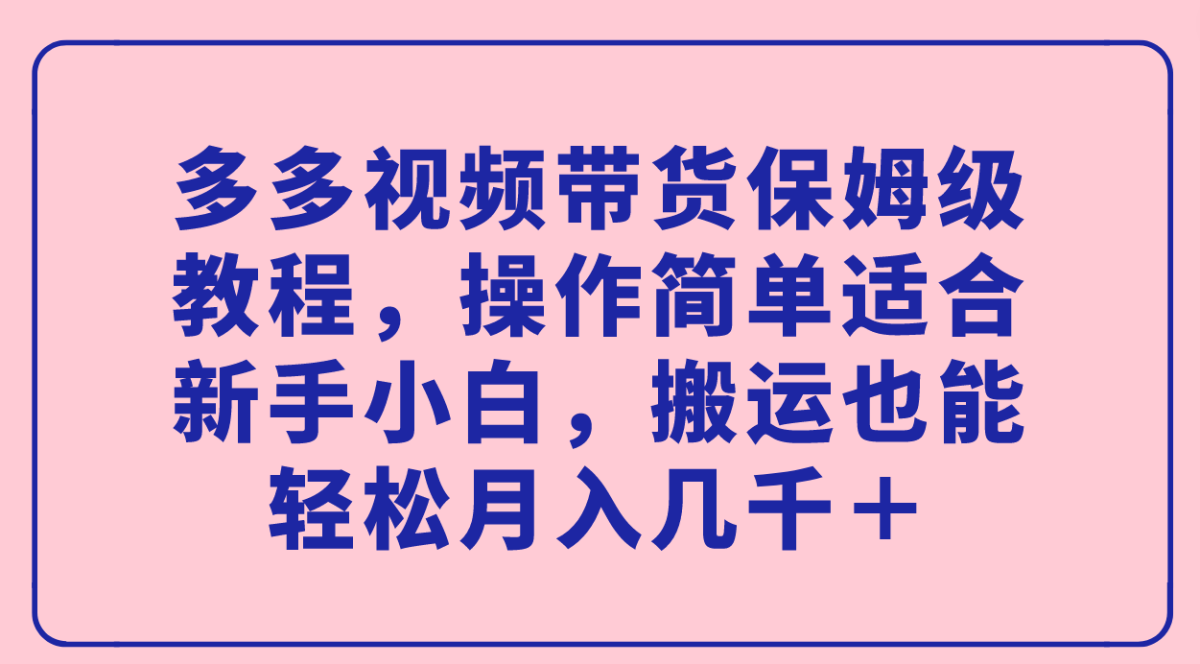 （7353期）多多的短视频带货家庭保姆级实例教程，使用方便适宜新手入门，运送都可以轻松月入好几千＋-韬哥副业项目资源网