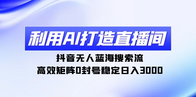 （9211期）利用AI打造直播间，抖音无人蓝海搜索流，高效矩阵0封号稳定日入3000-韬哥副业项目资源网