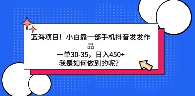 （9182期）蓝海项目！小白靠一部手机抖音发发作品，一单30-35，日入450+，我是如何…-韬哥副业项目资源网