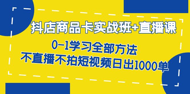 （7240期）抖店商品卡实战班+直播课-8月 0-1学习全部方法 不直播不拍短视频日出1000单-韬哥副业项目资源网