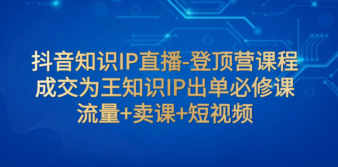 （7731期）抖音知识IP直播间-登上营课程内容：交易量为主专业知识IP开单必修课程  总流量 购买课程 小视频-韬哥副业项目资源网