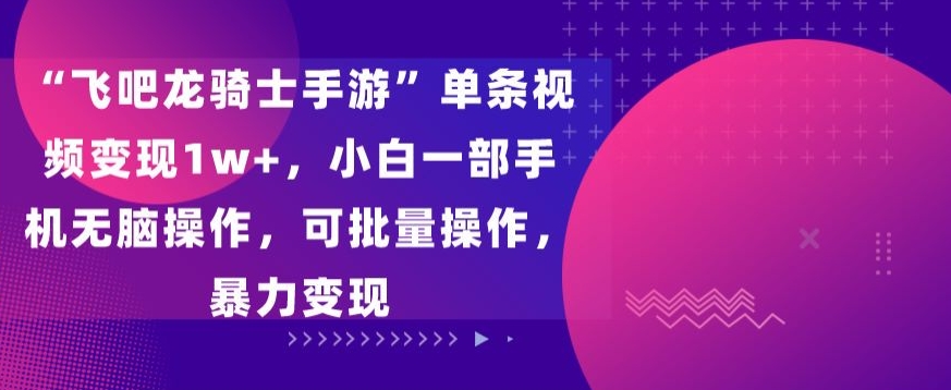 “飞吧龙骑士手游”单条视频变现1w+，小白一部手机无脑操作，可批量操作，暴力变现【揭秘】-韬哥副业项目资源网