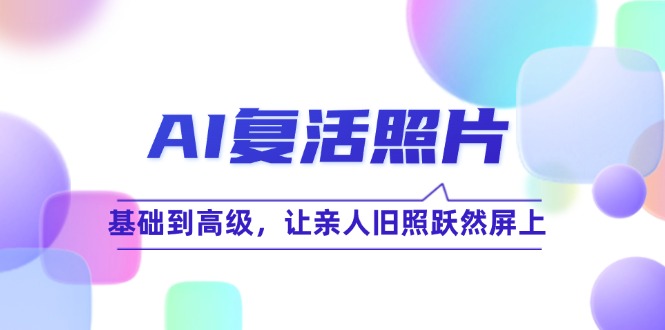 （12477期）AI复活照片技巧课：基础到高级，让亲人旧照跃然屏上（无水印）-韬哥副业项目资源网