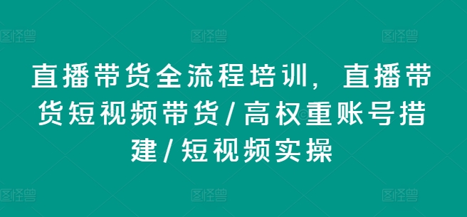 直播卖货全流程培训，直播卖货短视频卖货/高权重账户措建/小视频实际操作-韬哥副业项目资源网