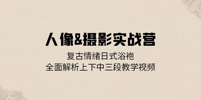 （13095期）人像图片&拍摄实战营：复古时尚心态日式睡袍，深度剖析左右中三段教程视频-韬哥副业项目资源网