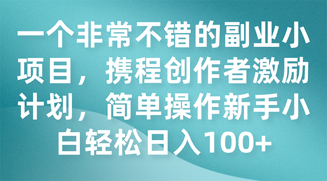 （7613期）一个相当不错的第二职业小程序，携程网创作者激励方案，易操作新手入门日入100-韬哥副业项目资源网