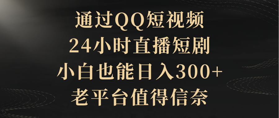 （9241期）根据QQ小视频、24h直播间短剧剧本，新手也可以日入300 ，老平台非常值得信奈-韬哥副业项目资源网