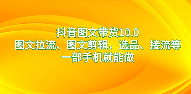 （8626期）抖音图文带货10.0，图文并茂拉流、图文并茂视频剪辑，选款、接流等，一部手机就能做-韬哥副业项目资源网
